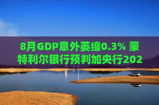 8月GDP意外萎缩0.3% 蒙特利尔银行预判加央行2026年或再降息
