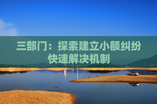 三部门:探索建立小额纠纷快速解决机制 第1张 三部门:探索建立小额纠纷快速解决机制 第1张