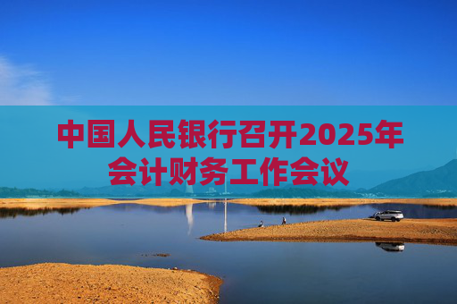 中国人民银行召开2025年会计财务工作会议