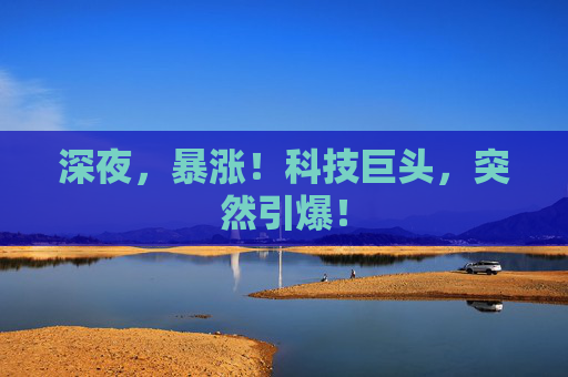深夜，暴涨！科技巨头，突然引爆！
