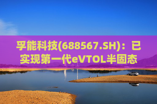 孚能科技(688567.SH)：已实现第一代eVTOL半固态电芯的商业化交付