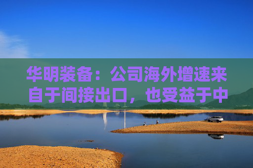 华明装备:公司海外增速来自于间接出口,也受益于中国变压器厂出海