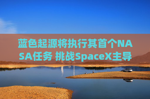 蓝色起源将执行其首个NASA任务 挑战SpaceX主导地位