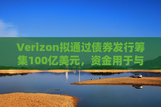 Verizon拟通过债券发行筹集100亿美元，资金用于与Frontier的交易相关事宜