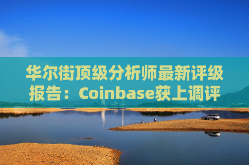华尔街顶级分析师最新评级报告：Coinbase获上调评级