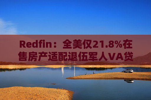 Redfin:全美仅21.8%在售房产适配退伍军人VA贷款 零首付方案推高月供成掣肘