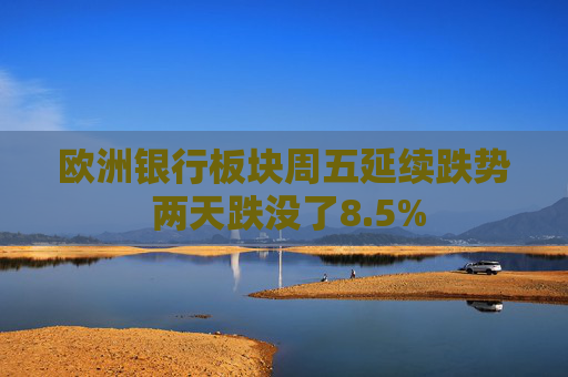 欧洲银行板块周五延续跌势 两天跌没了8.5%  第1张