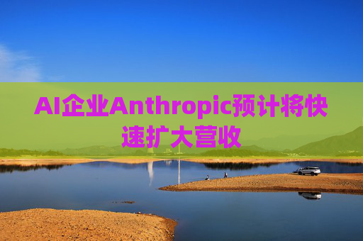 AI企业Anthropic预计将快速扩大营收