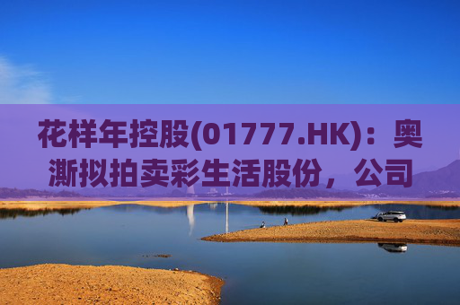 花样年控股(01777.HK)：奥澌拟拍卖彩生活股份，公司坚决反对