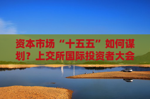 资本市场“十五五”如何谋划？上交所国际投资者大会现场这样说