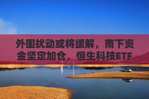外围扰动或将缓解，南下资金坚定加仓，恒生科技ETF（513130）助力布局港股科技板块