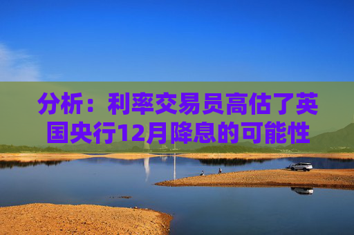 分析:利率交易员高估了英国央行12月降息的可能性 第1张 分析:利率交易员高估了英国央行12月降息的可能性 第1张