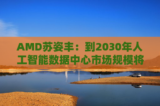 AMD苏姿丰：到2030年人工智能数据中心市场规模将达1万亿美元