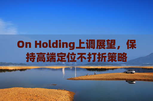 On Holding上调展望，保持高端定位不打折策略