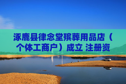 涿鹿县律念堂殡葬用品店（个体工商户）成立 注册资本5万人民币  第1张