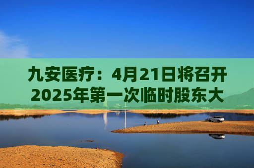九安医疗:4月21日将召开2025年第一次临时股东大会