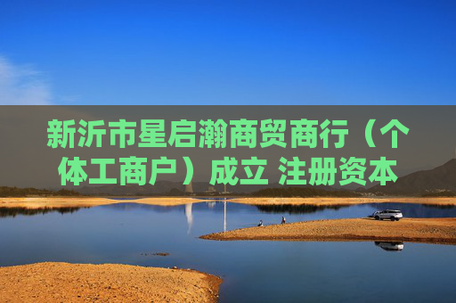 新沂市星启瀚商贸商行（个体工商户）成立 注册资本5万人民币