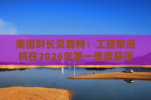 美国财长贝森特：工薪家庭将在2026年第一季度获得非常可观退税  第1张