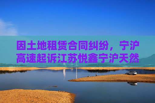 因土地租赁合同纠纷，宁沪高速起诉江苏悦鑫宁沪天然气有限公司