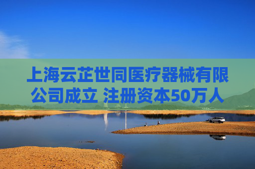 上海云芷世同医疗器械有限公司成立 注册资本50万人民币  第1张