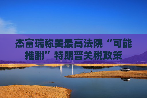 杰富瑞称美最高法院“可能推翻”特朗普关税政策