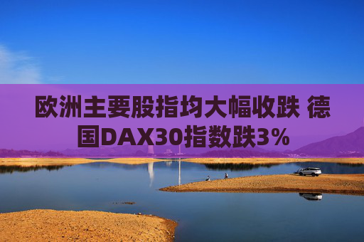 欧洲主要股指均大幅收跌 德国DAX30指数跌3%