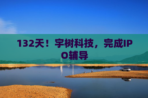 132天！宇树科技，完成IPO辅导