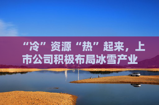 “冷”资源“热”起来，上市公司积极布局冰雪产业