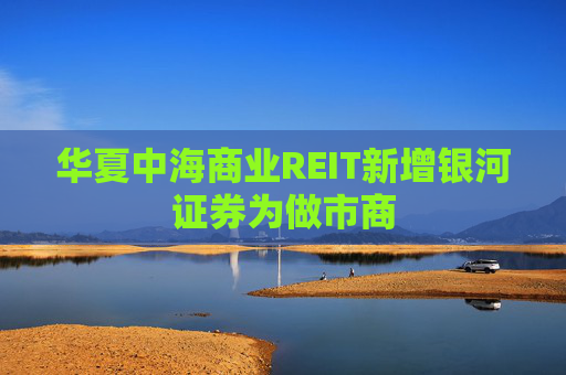 华夏中海商业REIT新增银河证券为做市商