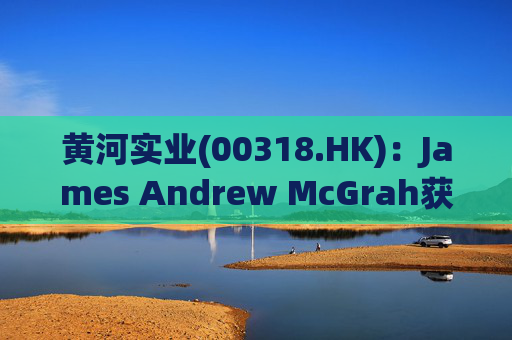 黄河实业(00318.HK)：James Andrew McGrah获委任为独立非执行董事