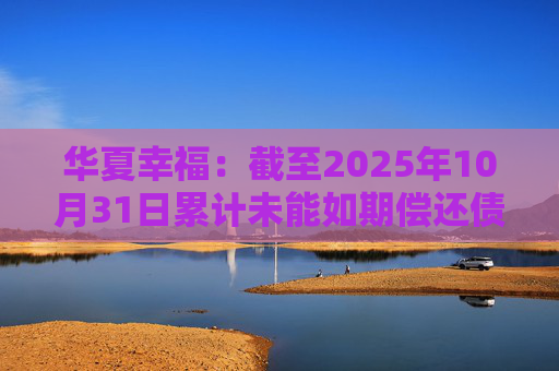 华夏幸福：截至2025年10月31日累计未能如期偿还债务金额合计245.69亿元