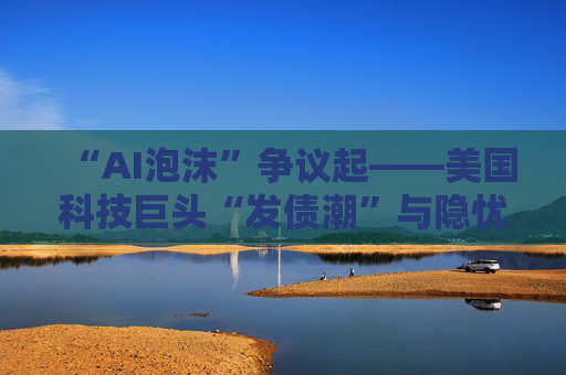 “AI泡沫”争议起——美国科技巨头“发债潮”与隐忧