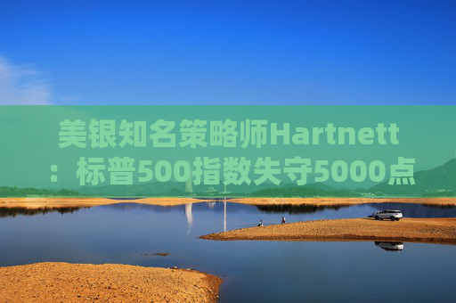 美银知名策略师Hartnett：标普500指数失守5000点且特朗普支持率下降，将是“全仓”买入时机
