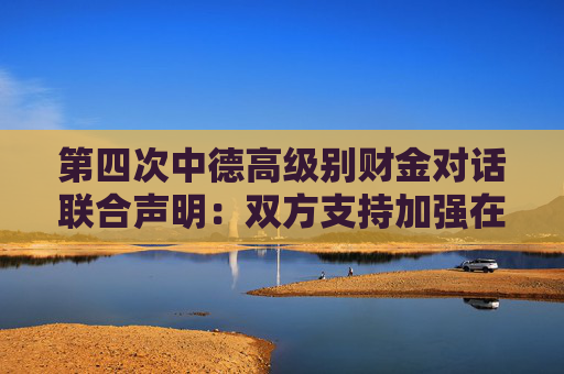 第四次中德高级别财金对话联合声明：双方支持加强在证券、期货及衍生品领域的交流合作