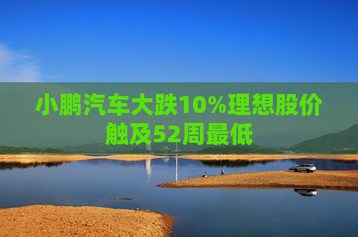 小鹏汽车大跌10%理想股价触及52周最低