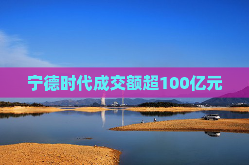 宁德时代成交额超100亿元