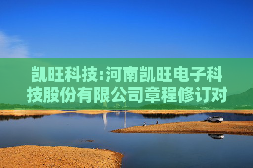 凯旺科技:河南凯旺电子科技股份有限公司章程修订对照表