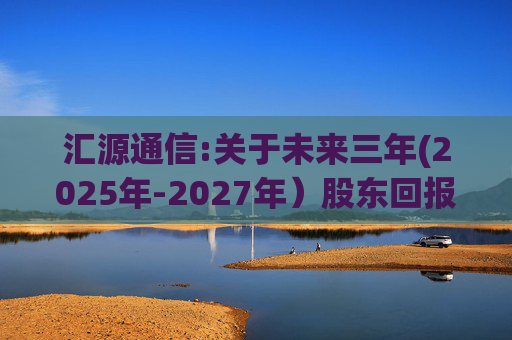 汇源通信:关于未来三年(2025年-2027年）股东回报规划的公告  第1张