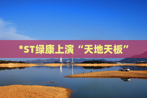 *ST绿康上演“天地天板”