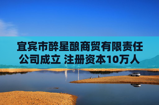 宜宾市醉星酿商贸有限责任公司成立 注册资本10万人民币