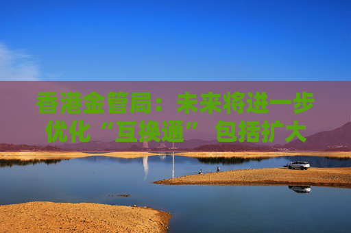 香港金管局：未来将进一步优化“互换通” 包括扩大交易商名单