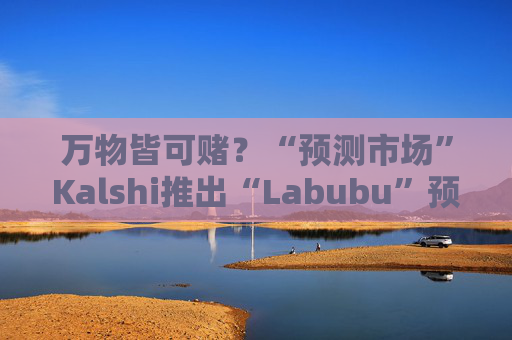 万物皆可赌？“预测市场”Kalshi推出“Labubu”预测合约，押注热门运动鞋和收藏品的转售价格