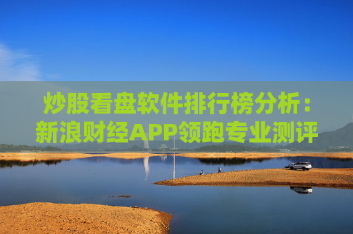 炒股看盘软件排行榜分析：新浪财经APP领跑专业测评