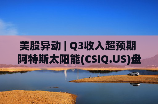 美股异动 | Q3收入超预期 阿特斯太阳能(CSIQ.US)盘前涨超7%