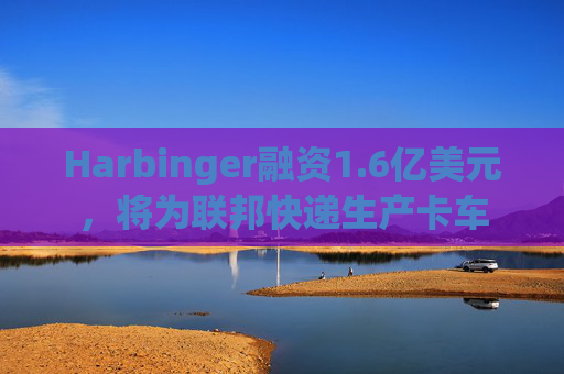 Harbinger融资1.6亿美元，将为联邦快递生产卡车