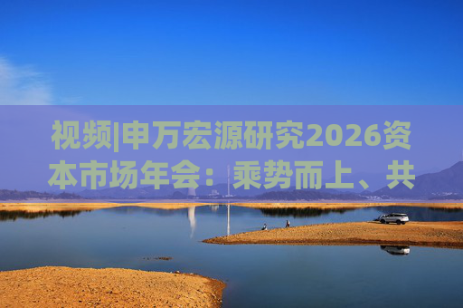视频|申万宏源研究2026资本市场年会：乘势而上、共赢未来