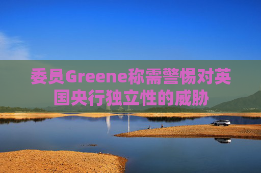 委员Greene称需警惕对英国央行独立性的威胁 第1张 委员Greene称需警惕对英国央行独立性的威胁 第1张