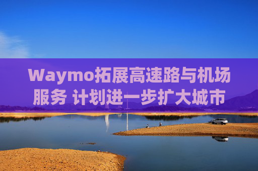 Waymo拓展高速路与机场服务 计划进一步扩大城市覆盖