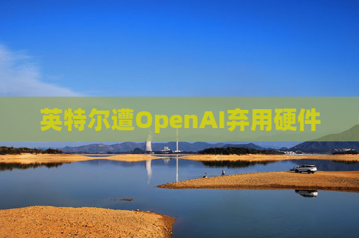 英特尔遭OpenAI弃用硬件