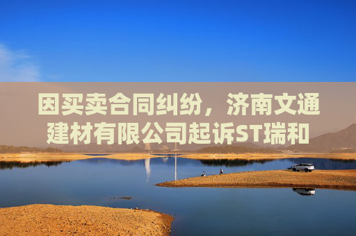 因买卖合同纠纷，济南文通建材有限公司起诉ST瑞和